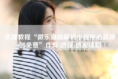 实操教程“微乐湖南麻将小程序必赢神器免费	”作弊(透视)透视辅助