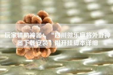 玩家辅助神器：“四川微乐麻将外卦神器下载安装”附开挂脚本详细