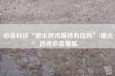 必备科技“微乐抓鸡麻将有挂吗”(曝光透视必备猫腻