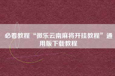 必看教程“微乐云南麻将开挂教程	”通用版下载教程