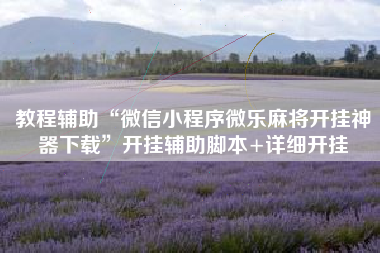 教程辅助“微信小程序微乐麻将开挂神器下载”开挂辅助脚本+详细开挂