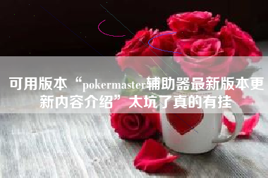 可用版本“pokermaster辅助器最新版本更新内容介绍”太坑了真的有挂