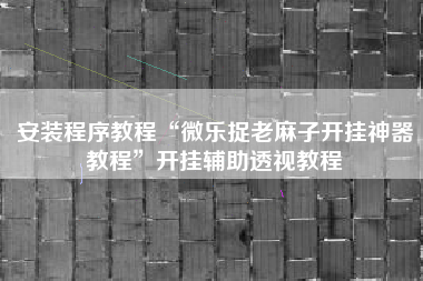 安装程序教程“微乐捉老麻子开挂神器教程	”开挂辅助透视教程