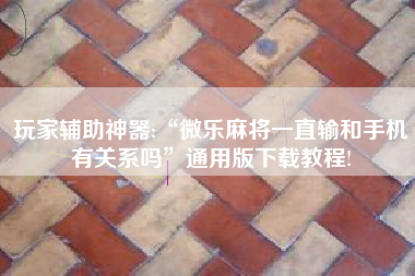 玩家辅助神器:“微乐麻将一直输和手机有关系吗	”通用版下载教程!