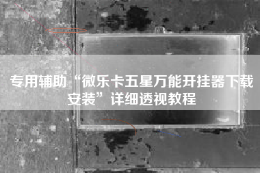 专用辅助“微乐卡五星万能开挂器下载安装	”详细透视教程