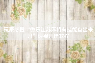 玩家必搜“微乐江苏麻将有挂能查出来吗”透视开挂教程