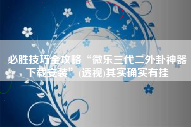 必胜技巧全攻略“微乐三代二外卦神器下载安装”(透视)其实确实有挂