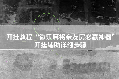 开挂教程“微乐麻将亲友房必赢神器”开挂辅助详细步骤