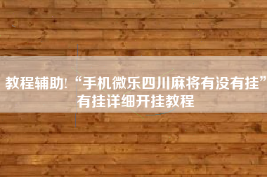 教程辅助!“手机微乐四川麻将有没有挂”有挂详细开挂教程