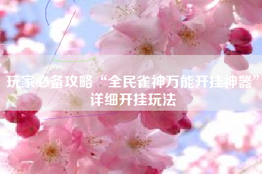 玩家必备攻略“全民雀神万能开挂神器”详细开挂玩法