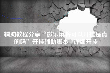 辅助教程分享“微乐麻将可以开挂是真的吗	”开挂辅助脚本+详细开挂