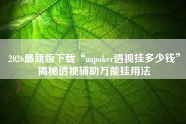 2026最新版下载“aapoker透视挂多少钱”揭秘透视辅助万能挂用法