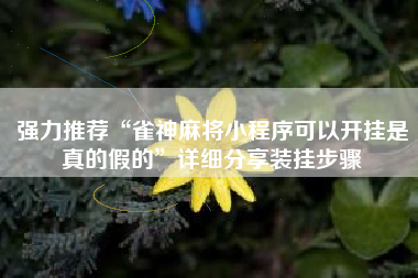 强力推荐“雀神麻将小程序可以开挂是真的假的”详细分享装挂步骤