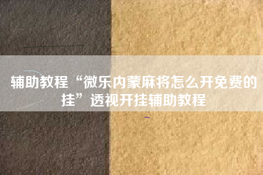 辅助教程“微乐内蒙麻将怎么开免费的挂”透视开挂辅助教程