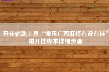 开挂辅助工具“微乐广西麻将有没有挂	”附开挂脚本详细步骤