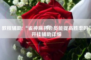 教程辅助!“雀神麻将会员能提高胜率吗”开挂辅助详细