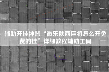 辅助开挂神器“微乐陕西麻将怎么开免费的挂	”详细教程辅助工具