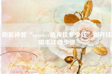助赢神器“appoker透视挂多少钱”附开挂脚本详细步骤