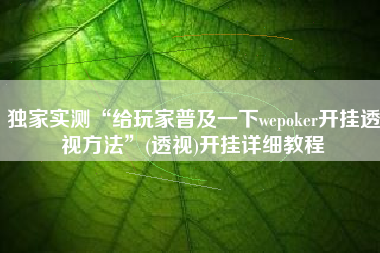 独家实测“给玩家普及一下wepoker开挂透视方法”(透视)开挂详细教程