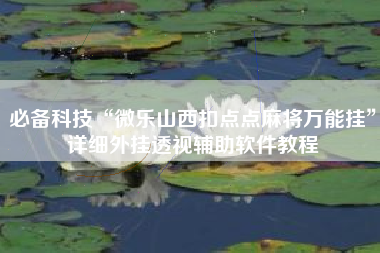 必备科技“微乐山西扣点点麻将万能挂”详细外挂透视辅助软件教程