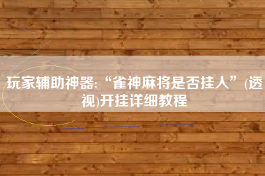 玩家辅助神器:“雀神麻将是否挂人”(透视)开挂详细教程