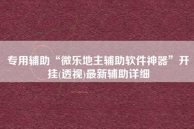 专用辅助“微乐地主辅助软件神器”开挂(透视)最新辅助详细