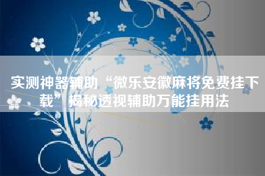 实测神器辅助“微乐安徽麻将免费挂下载	”揭秘透视辅助万能挂用法