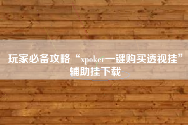 玩家必备攻略“xpoker一键购买透视挂	”辅助挂下载