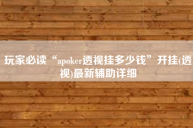 玩家必读“apoker透视挂多少钱”开挂(透视)最新辅助详细