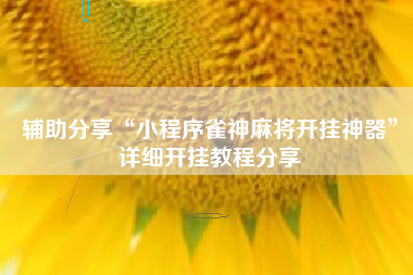 辅助分享“小程序雀神麻将开挂神器”详细开挂教程分享