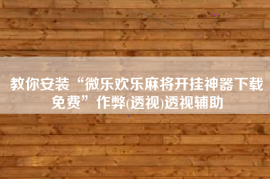 教你安装“微乐欢乐麻将开挂神器下载免费”作弊(透视)透视辅助