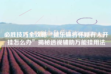 必胜技巧全攻略“微乐麻将怀疑有人开挂怎么办	”揭秘透视辅助万能挂用法