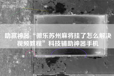 助赢神器“微乐苏州麻将挂了怎么解决视频教程”科技辅助神器手机