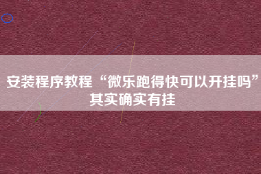 安装程序教程“微乐跑得快可以开挂吗	”其实确实有挂