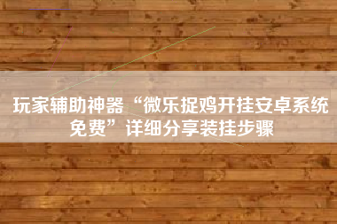 玩家辅助神器“微乐捉鸡开挂安卓系统免费”详细分享装挂步骤