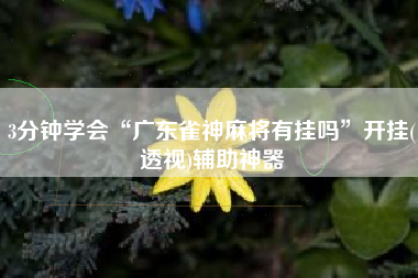 3分钟学会“广东雀神麻将有挂吗	”开挂(透视)辅助神器