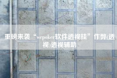 重磅来袭“wepoker软件透视挂”作弊(透视)透视辅助