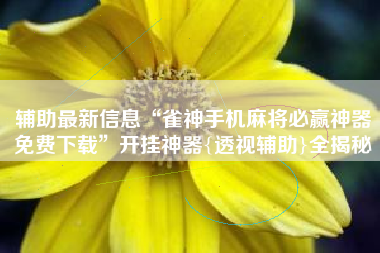 辅助最新信息“雀神手机麻将必赢神器免费下载”开挂神器{透视辅助}全揭秘