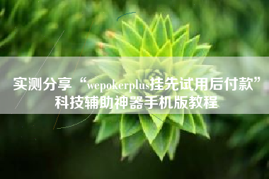 实测分享“wepokerplus挂先试用后付款”科技辅助神器手机版教程