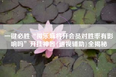 一键必胜“微乐麻将开会员对胜率有影响吗	”开挂神器{透视辅助}全揭秘