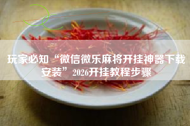 玩家必知“微信微乐麻将开挂神器下载安装”2026开挂教程步骤