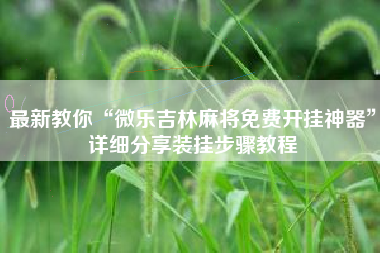 最新教你“微乐吉林麻将免费开挂神器”详细分享装挂步骤教程