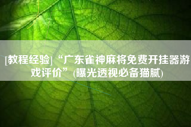 [教程经验]“广东雀神麻将免费开挂器游戏评价	”(曝光透视必备猫腻)