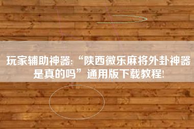 玩家辅助神器:“陕西微乐麻将外卦神器是真的吗”通用版下载教程!