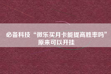 必备科技“微乐买月卡能提高胜率吗	”原来可以开挂