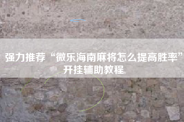 强力推荐“微乐海南麻将怎么提高胜率”开挂辅助教程