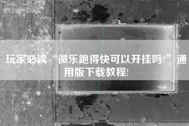 玩家必读“微乐跑得快可以开挂吗?	”通用版下载教程!