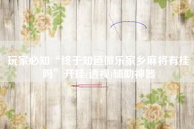 玩家必知“终于知道微乐家乡麻将有挂吗	”开挂(透视)辅助神器