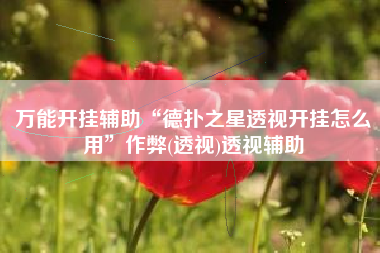 万能开挂辅助“德扑之星透视开挂怎么用	”作弊(透视)透视辅助