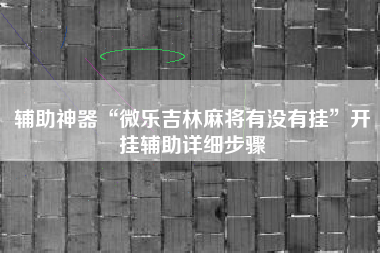 辅助神器“微乐吉林麻将有没有挂	”开挂辅助详细步骤